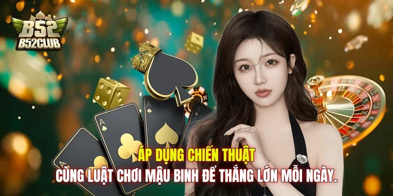 Áp dụng chiến thuật cùng luật chơi Mậu Binh để thắng lớn mỗi ngày.