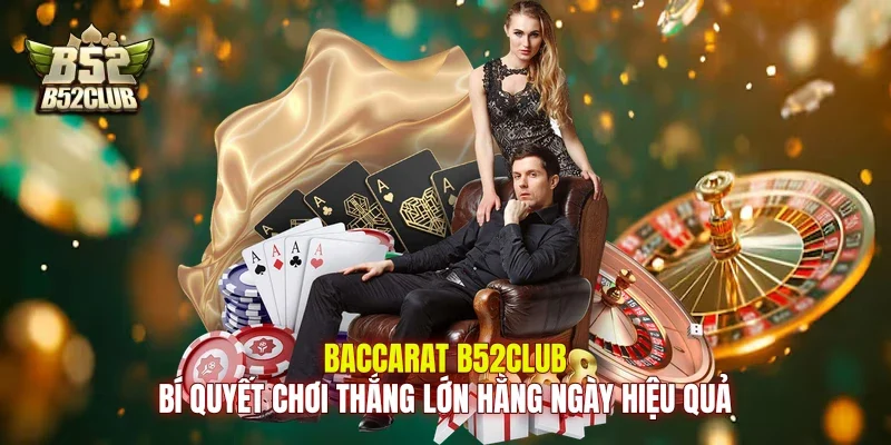 Baccarat B52Club: Bí Quyết Chơi Thắng Lớn Hằng Ngày Hiệu Quả