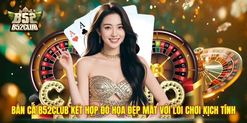 Bắn cá B52club kết hợp đồ họa đẹp mắt với lối chơi kịch tính
