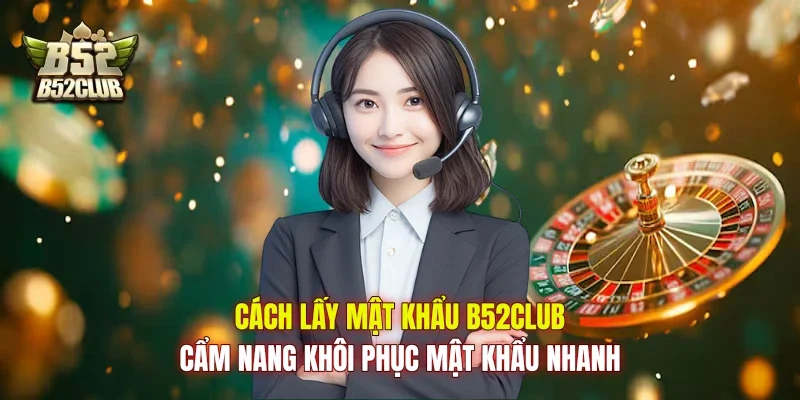 Cách Lấy Mật Khẩu B52club: Cẩm Nang Khôi Phục Mật Khẩu Nhanh