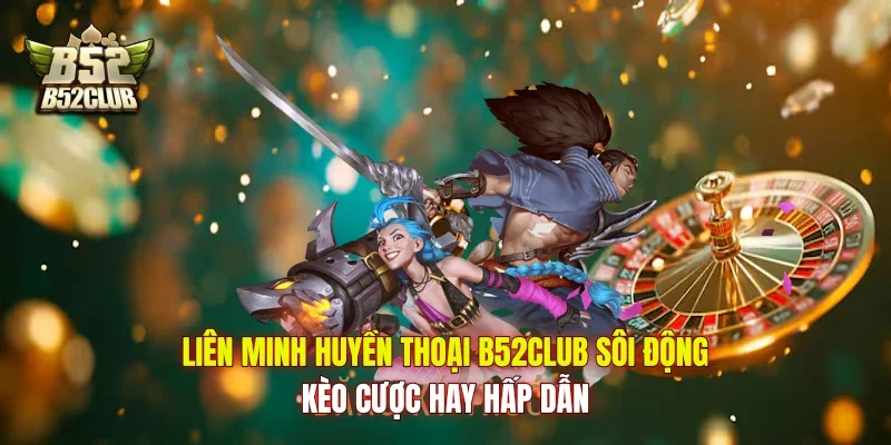 Liên Minh Huyền Thoại B52Club Sôi Động, Kèo Cược Hay Hấp Dẫn