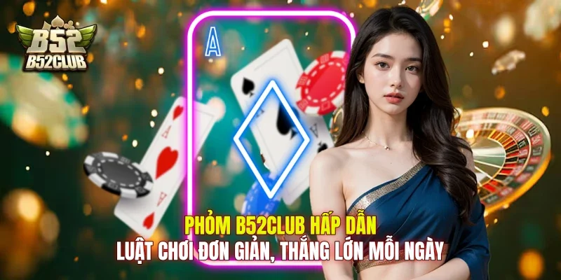 Phỏm B52Club Hấp Dẫn, Luật Chơi Đơn Giản, Thắng Lớn Mỗi Ngày
