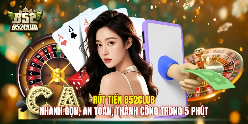 Rút Tiền B52club Nhanh Gọn, An Toàn, Thành Công Trong 5 Phút