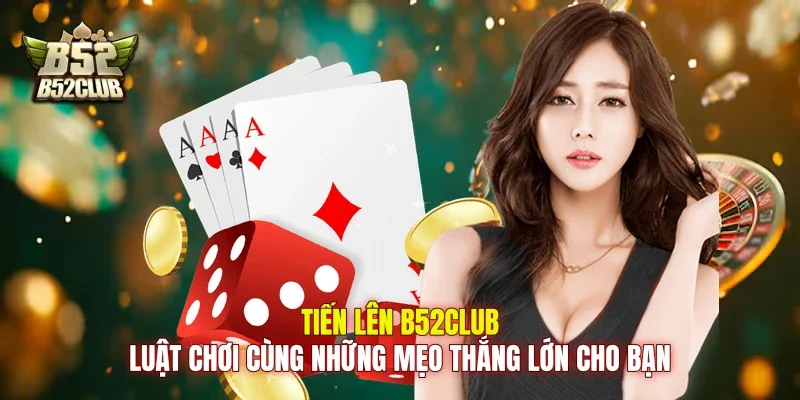 Tiến Lên B52Club: Luật Chơi Cùng Những Mẹo Thắng Lớn Cho Bạn